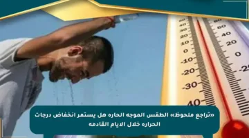 «تراجع ملحوظ» الطقس الموجة الحارة هل يستمر انخفاض درجات الحرارة خلال الأيام القادمة